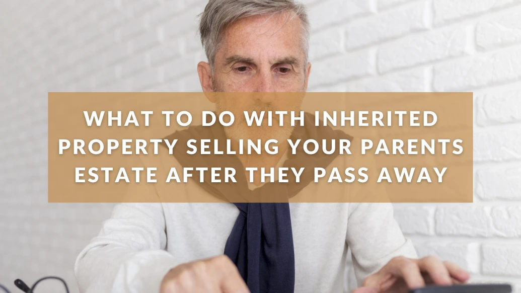 What To Do with Inherited Property? Selling Your Parents Estate After They Pass Away